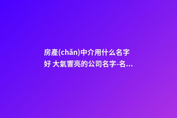 房產(chǎn)中介用什么名字好 大氣響亮的公司名字-名學網(wǎng)-第1張-公司起名-玄機派